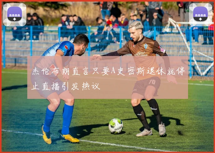 杰伦布朗直言只要A史密斯退休就停止直播引发热议