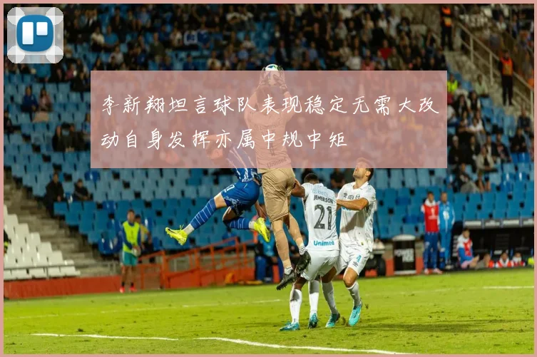 李新翔坦言球队表现稳定无需大改动自身发挥亦属中规中矩