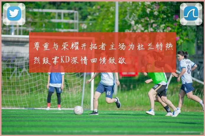 尊重与荣耀开拓者主场为杜兰特热烈鼓掌KD深情回馈致敬