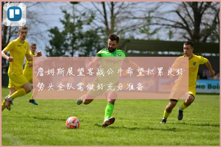 詹姆斯展望客战公牛希望积累良好势头全队需做好充分准备