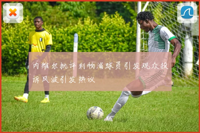 内维尔批评利物浦球员引发观众投诉风波引发热议