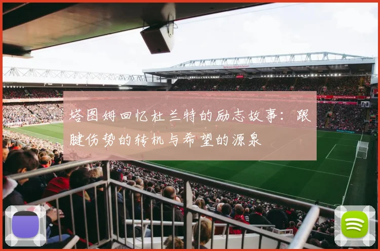塔图姆回忆杜兰特的励志故事：跟腱伤势的转机与希望的源泉