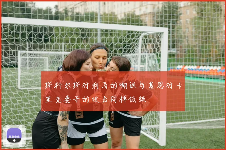 斯科尔斯对利马的嘲讽与基恩对卡里克妻子的攻击同样低级