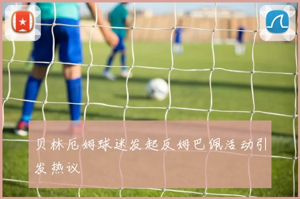 贝林厄姆球迷发起反姆巴佩活动引发热议