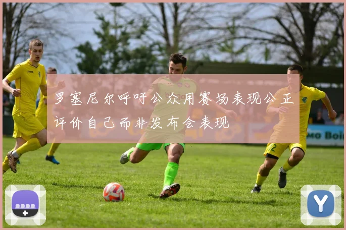 罗塞尼尔呼吁公众用赛场表现公正评价自己而非发布会表现