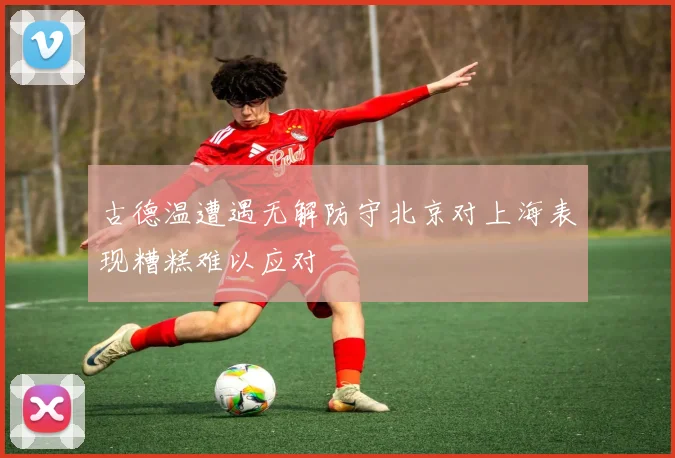 古德温遭遇无解防守北京对上海表现糟糕难以应对