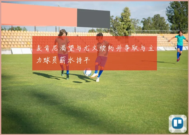 麦肯尼渴望与尤文续约并争取与主力球员薪水持平