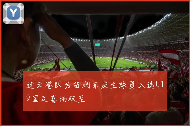 连云港队为苗润东庆生球员入选U19国足喜讯双至