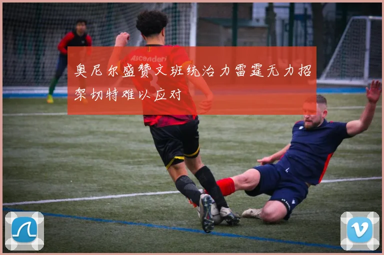 奥尼尔盛赞文班统治力雷霆无力招架切特难以应对