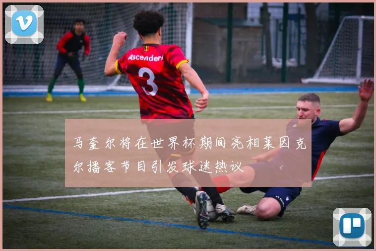 马奎尔将在世界杯期间亮相莱因克尔播客节目引发球迷热议