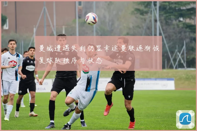 曼城遭遇失利仍显幸运曼联逐渐恢复球队秩序与状态