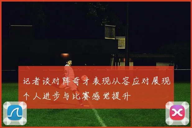 记者谈对阵奇才表现从容应对展现个人进步与比赛感觉提升